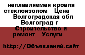 наплавляемая кровля стеклоизолом › Цена ­ 100 - Волгоградская обл., Волгоград г. Строительство и ремонт » Услуги   